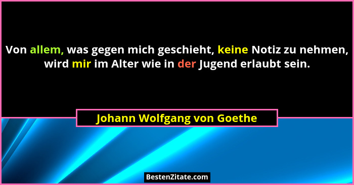 Von allem, was gegen mich geschieht, keine Notiz zu nehmen, wird mir im Alter wie in der Jugend erlaubt sein.... - Johann Wolfgang von Goethe