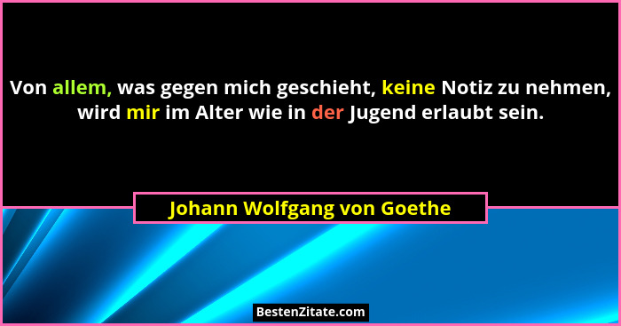 Von allem, was gegen mich geschieht, keine Notiz zu nehmen, wird mir im Alter wie in der Jugend erlaubt sein.... - Johann Wolfgang von Goethe