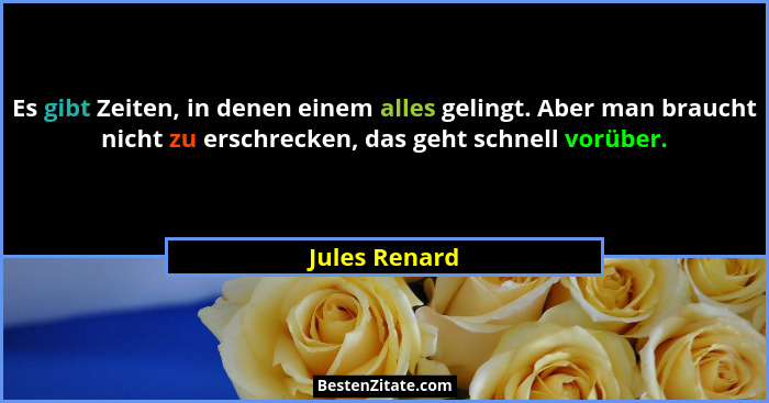 Es gibt Zeiten, in denen einem alles gelingt. Aber man braucht nicht zu erschrecken, das geht schnell vorüber.... - Jules Renard