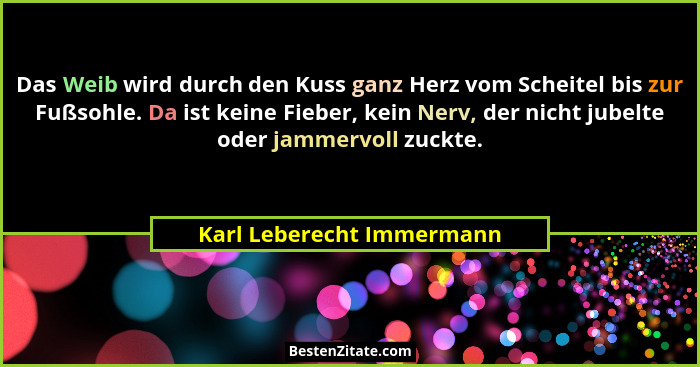 Das Weib wird durch den Kuss ganz Herz vom Scheitel bis zur Fußsohle. Da ist keine Fieber, kein Nerv, der nicht jubelte ode... - Karl Leberecht Immermann