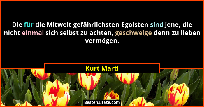 Die für die Mitwelt gefährlichsten Egoisten sind jene, die nicht einmal sich selbst zu achten, geschweige denn zu lieben vermögen.... - Kurt Marti