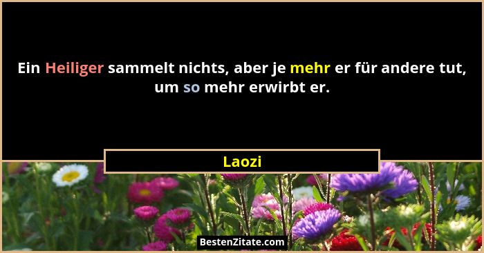 Ein Heiliger sammelt nichts, aber je mehr er für andere tut, um so mehr erwirbt er.... - Laozi