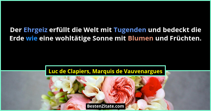 Der Ehrgeiz erfüllt die Welt mit Tugenden und bedeckt die Erde wie eine wohltätige Sonne mit Blumen und Frü... - Luc de Clapiers, Marquis de Vauvenargues