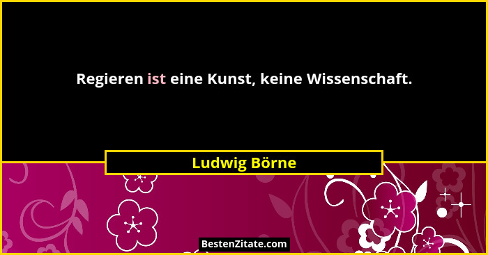 Regieren ist eine Kunst, keine Wissenschaft.... - Ludwig Börne