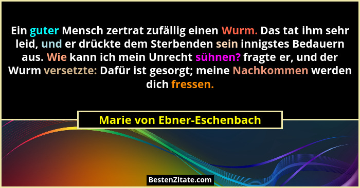 Ein guter Mensch zertrat zufällig einen Wurm. Das tat ihm sehr leid, und er drückte dem Sterbenden sein innigstes Bedauer... - Marie von Ebner-Eschenbach