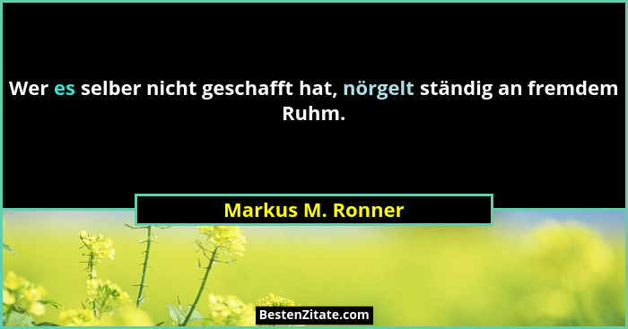 Wer es selber nicht geschafft hat, nörgelt ständig an fremdem Ruhm.... - Markus M. Ronner