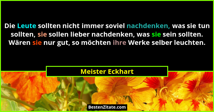 Die Leute sollten nicht immer soviel nachdenken, was sie tun sollten, sie sollen lieber nachdenken, was sie sein sollten. Wären sie... - Meister Eckhart
