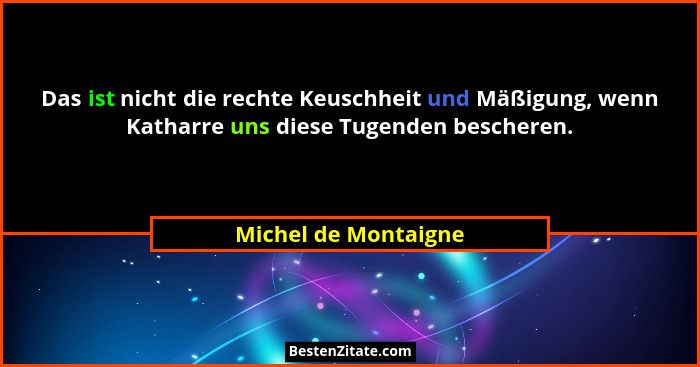 Das ist nicht die rechte Keuschheit und Mäßigung, wenn Katharre uns diese Tugenden bescheren.... - Michel de Montaigne