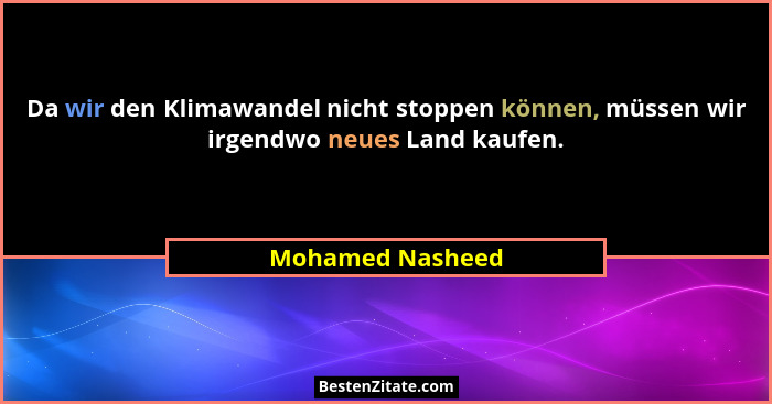 Da wir den Klimawandel nicht stoppen können, müssen wir irgendwo neues Land kaufen.... - Mohamed Nasheed