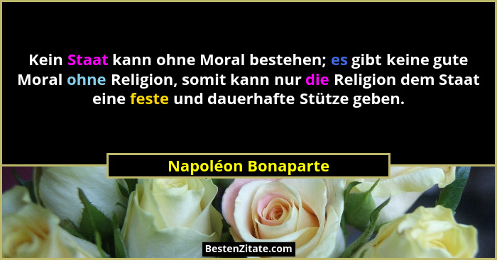 Kein Staat kann ohne Moral bestehen; es gibt keine gute Moral ohne Religion, somit kann nur die Religion dem Staat eine feste und... - Napoléon Bonaparte