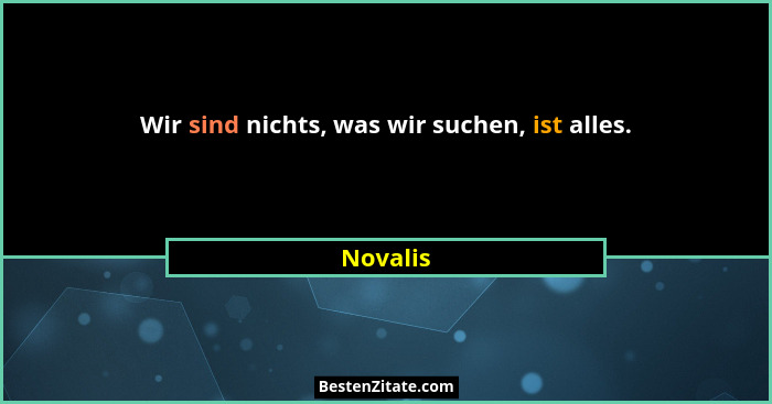 Wir sind nichts, was wir suchen, ist alles.... - Novalis