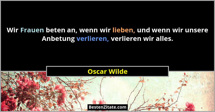 Wir Frauen beten an, wenn wir lieben, und wenn wir unsere Anbetung verlieren, verlieren wir alles.... - Oscar Wilde
