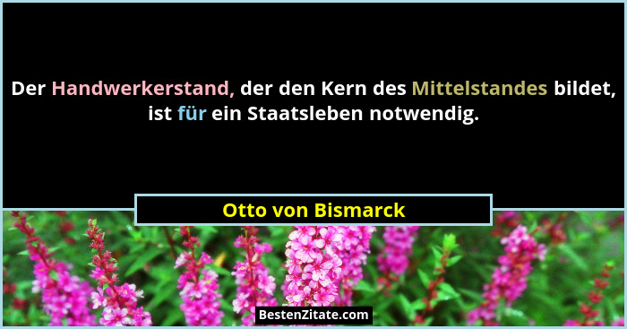 Der Handwerkerstand, der den Kern des Mittelstandes bildet, ist für ein Staatsleben notwendig.... - Otto von Bismarck