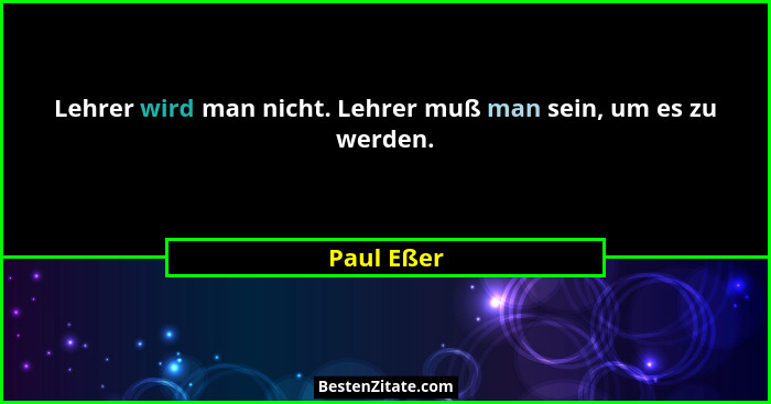 Lehrer wird man nicht. Lehrer muß man sein, um es zu werden.... - Paul Eßer