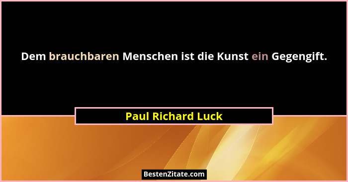 Dem brauchbaren Menschen ist die Kunst ein Gegengift.... - Paul Richard Luck