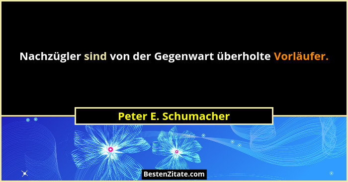 Nachzügler sind von der Gegenwart überholte Vorläufer.... - Peter E. Schumacher