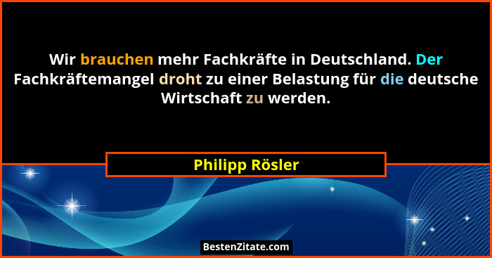 Wir brauchen mehr Fachkräfte in Deutschland. Der Fachkräftemangel droht zu einer Belastung für die deutsche Wirtschaft zu werden.... - Philipp Rösler