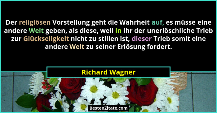 Der religiösen Vorstellung geht die Wahrheit auf, es müsse eine andere Welt geben, als diese, weil in ihr der unerlöschliche Trieb zu... - Richard Wagner