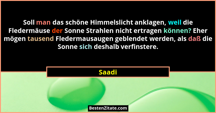 Soll man das schöne Himmelslicht anklagen, weil die Fledermäuse der Sonne Strahlen nicht ertragen können? Eher mögen tausend Fledermausaugen g... - Saadi