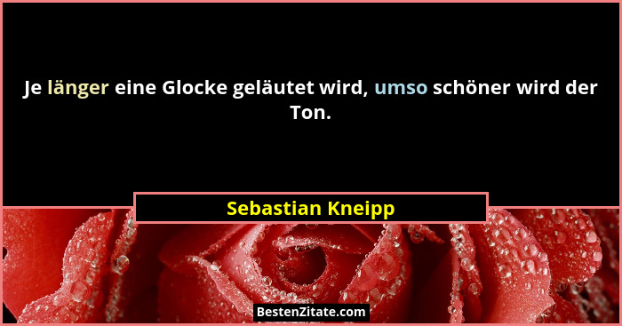 Je länger eine Glocke geläutet wird, umso schöner wird der Ton.... - Sebastian Kneipp