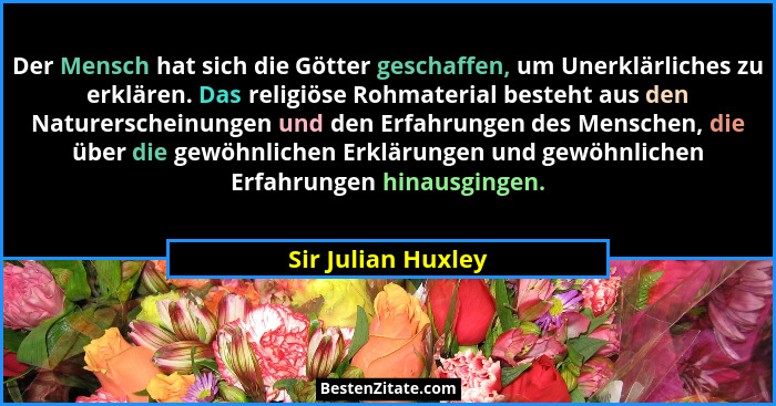 Der Mensch hat sich die Götter geschaffen, um Unerklärliches zu erklären. Das religiöse Rohmaterial besteht aus den Naturerscheinu... - Sir Julian Huxley
