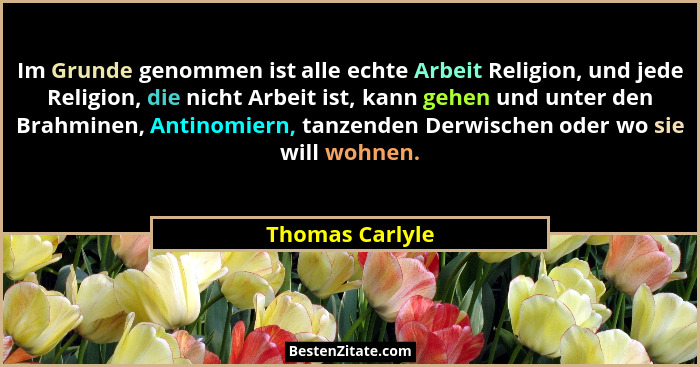 Im Grunde genommen ist alle echte Arbeit Religion, und jede Religion, die nicht Arbeit ist, kann gehen und unter den Brahminen, Antin... - Thomas Carlyle