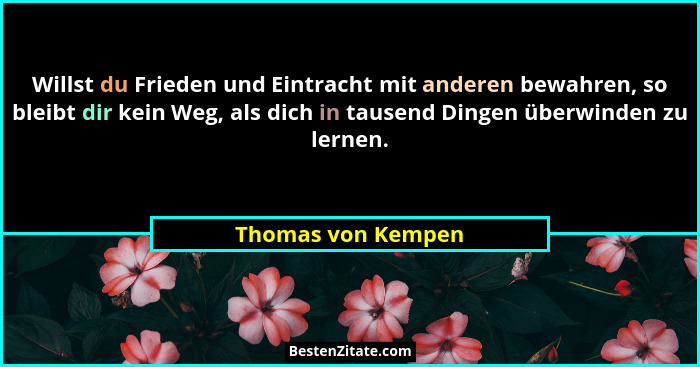 Willst du Frieden und Eintracht mit anderen bewahren, so bleibt dir kein Weg, als dich in tausend Dingen überwinden zu lernen.... - Thomas von Kempen