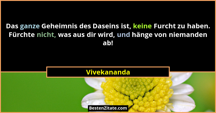 Das ganze Geheimnis des Daseins ist, keine Furcht zu haben. Fürchte nicht, was aus dir wird, und hänge von niemanden ab!... - Vivekananda