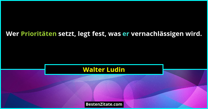 Wer Prioritäten setzt, legt fest, was er vernachlässigen wird.... - Walter Ludin