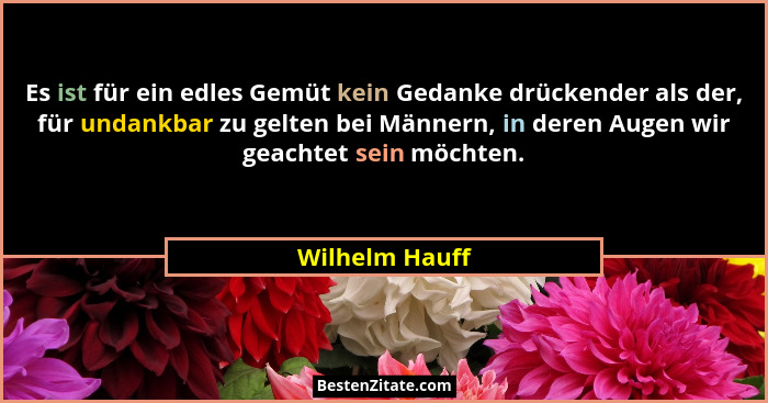 Es ist für ein edles Gemüt kein Gedanke drückender als der, für undankbar zu gelten bei Männern, in deren Augen wir geachtet sein möch... - Wilhelm Hauff