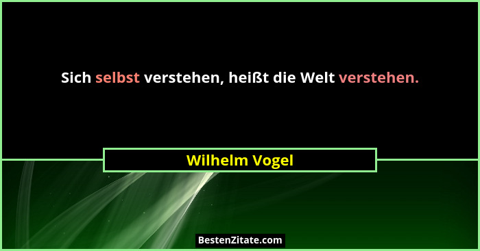 Sich selbst verstehen, heißt die Welt verstehen.... - Wilhelm Vogel