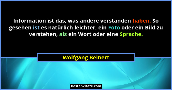 Information ist das, was andere verstanden haben. So gesehen ist es natürlich leichter, ein Foto oder ein Bild zu verstehen, als ei... - Wolfgang Beinert