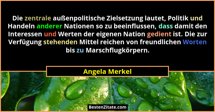 Die zentrale außenpolitische Zielsetzung lautet, Politik und Handeln anderer Nationen so zu beeinflussen, dass damit den Interessen un... - Angela Merkel