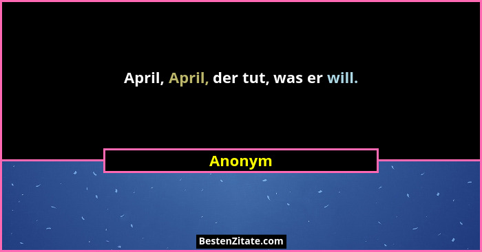 April, April, der tut, was er will.... - Anonym