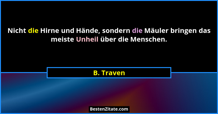 Nicht die Hirne und Hände, sondern die Mäuler bringen das meiste Unheil über die Menschen.... - B. Traven