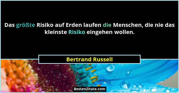 Das größte Risiko auf Erden laufen die Menschen, die nie das kleinste Risiko eingehen wollen.... - Bertrand Russell
