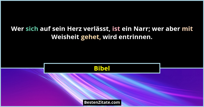 Wer sich auf sein Herz verlässt, ist ein Narr; wer aber mit Weisheit gehet, wird entrinnen.... - Bibel
