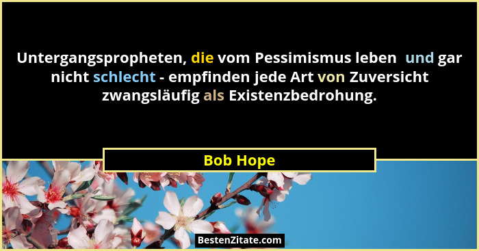 Untergangspropheten, die vom Pessimismus leben  und gar nicht schlecht - empfinden jede Art von Zuversicht zwangsläufig als Existenzbedrohu... - Bob Hope