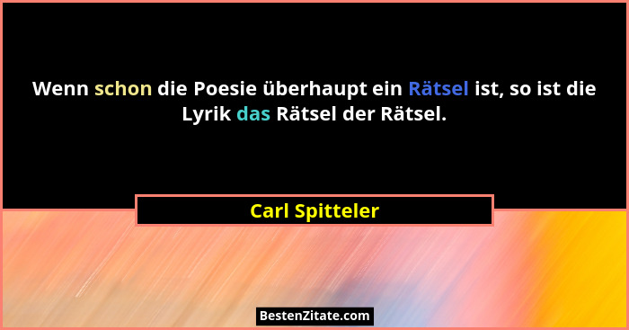 Wenn schon die Poesie überhaupt ein Rätsel ist, so ist die Lyrik das Rätsel der Rätsel.... - Carl Spitteler