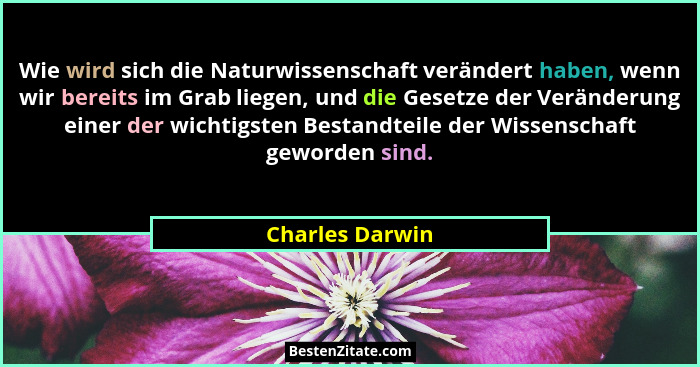 Wie wird sich die Naturwissenschaft verändert haben, wenn wir bereits im Grab liegen, und die Gesetze der Veränderung einer der wicht... - Charles Darwin