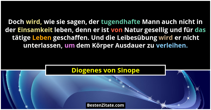 Doch wird, wie sie sagen, der tugendhafte Mann auch nicht in der Einsamkeit leben, denn er ist von Natur gesellig und für das tä... - Diogenes von Sinope
