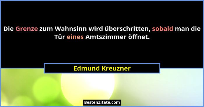 Die Grenze zum Wahnsinn wird überschritten, sobald man die Tür eines Amtszimmer öffnet.... - Edmund Kreuzner
