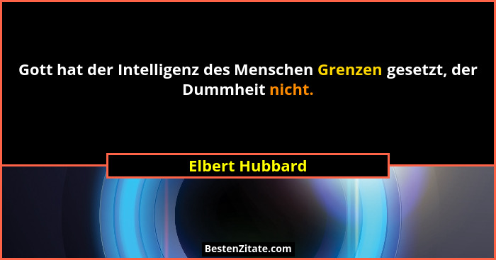 Gott hat der Intelligenz des Menschen Grenzen gesetzt, der Dummheit nicht.... - Elbert Hubbard