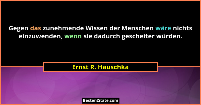 Gegen das zunehmende Wissen der Menschen wäre nichts einzuwenden, wenn sie dadurch gescheiter würden.... - Ernst R. Hauschka