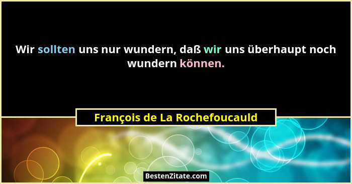Wir sollten uns nur wundern, daß wir uns überhaupt noch wundern können.... - François de La Rochefoucauld