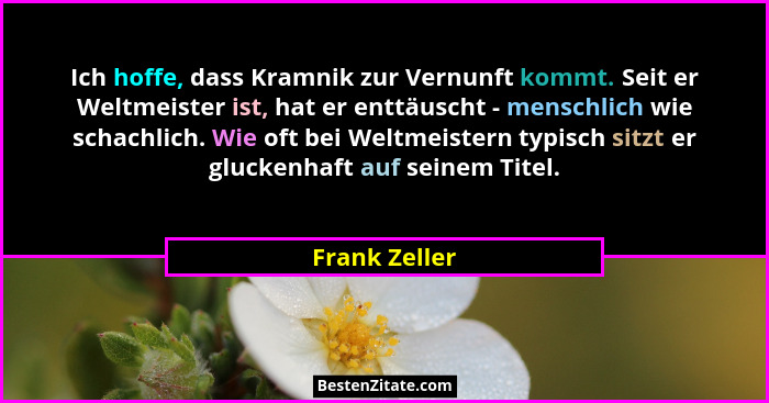 Ich hoffe, dass Kramnik zur Vernunft kommt. Seit er Weltmeister ist, hat er enttäuscht - menschlich wie schachlich. Wie oft bei Weltmei... - Frank Zeller