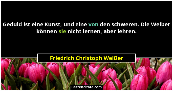 Geduld ist eine Kunst, und eine von den schweren. Die Weiber können sie nicht lernen, aber lehren.... - Friedrich Christoph Weißer