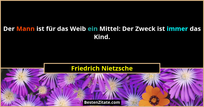 Der Mann ist für das Weib ein Mittel: Der Zweck ist immer das Kind.... - Friedrich Nietzsche