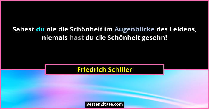Sahest du nie die Schönheit im Augenblicke des Leidens, niemals hast du die Schönheit gesehn!... - Friedrich Schiller