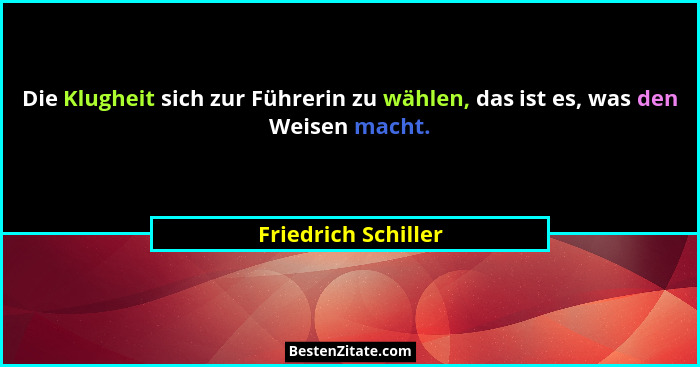 Die Klugheit sich zur Führerin zu wählen, das ist es, was den Weisen macht.... - Friedrich Schiller